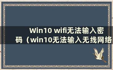 Win10 wifi无法输入密码（win10无法输入无线网络密码）